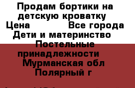 Продам бортики на детскую кроватку › Цена ­ 1 000 - Все города Дети и материнство » Постельные принадлежности   . Мурманская обл.,Полярный г.